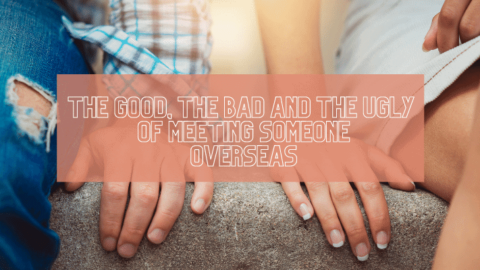 The Good, The Bad, and the Ugly of Meeting Someone Overseas
