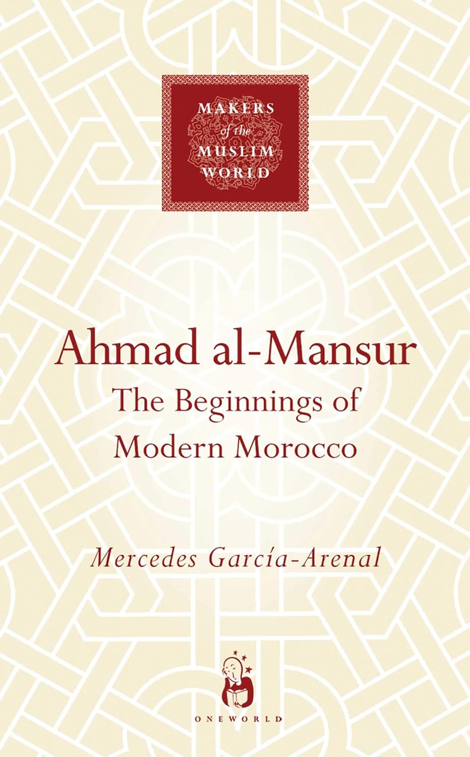 Ahmad al-Mansur: The Beginnings of Modern Morocco (Makers of the Muslim World) by Mercedes Garcia-Arenal