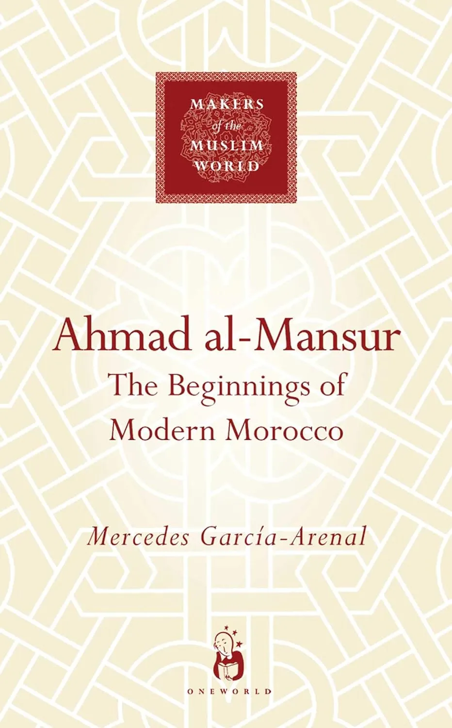 Ahmad al-Mansur: The Beginnings of Modern Morocco (Makers of the Muslim World) by Mercedes Garcia-Arenal
